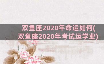 双鱼座2020年命运如何(双鱼座2020年考试运学业)