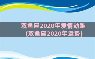 双鱼座2020年爱情劫难(双鱼座2020年运势)