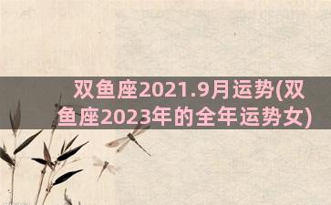 双鱼座2021.9月运势(双鱼座2023年的全年运势女)