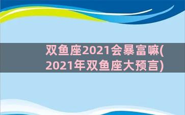 双鱼座2021会暴富嘛(2021年双鱼座大预言)