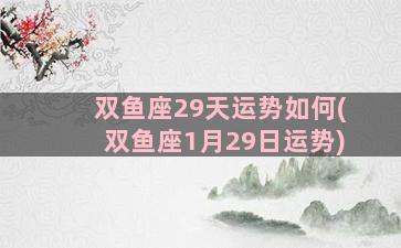 双鱼座29天运势如何(双鱼座1月29日运势)