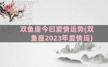 双鱼座今曰爱情运势(双鱼座2023年爱情运)