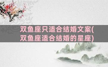 双鱼座只适合结婚文案(双鱼座适合结婚的星座)