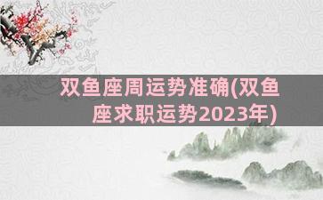 双鱼座周运势准确(双鱼座求职运势2023年)