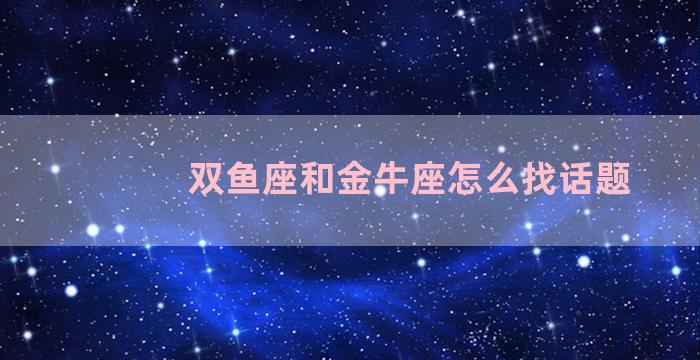 双鱼座和金牛座怎么找话题