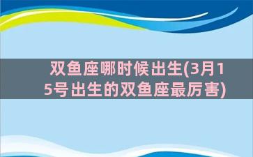 双鱼座哪时候出生(3月15号出生的双鱼座最厉害)