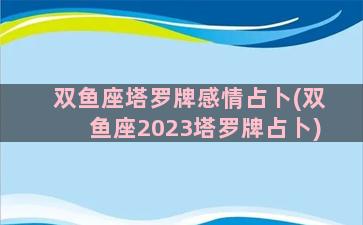 双鱼座塔罗牌感情占卜(双鱼座2023塔罗牌占卜)