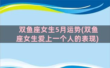 双鱼座女生5月运势(双鱼座女生爱上一个人的表现)