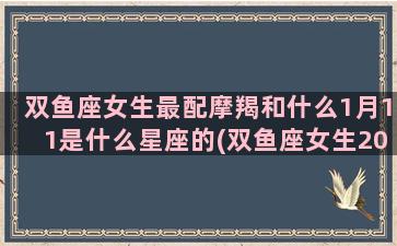 双鱼座女生最配摩羯和什么1月11是什么星座的(双鱼座女生2023年运势)