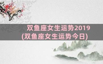 双鱼座女生运势2019(双鱼座女生运势今日)