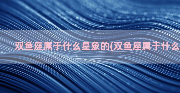 双鱼座属于什么星象的(双鱼座属于什么星座类型)