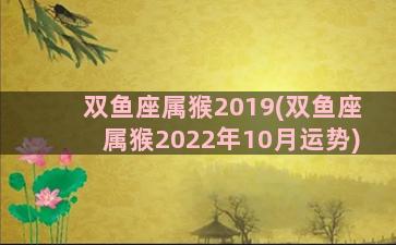 双鱼座属猴2019(双鱼座属猴2022年10月运势)