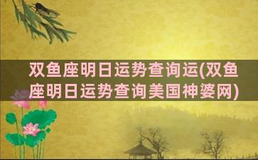 双鱼座明日运势查询运(双鱼座明日运势查询美国神婆网)