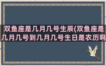 双鱼座是几月几号生辰(双鱼座是几月几号到几月几号生日是农历吗)