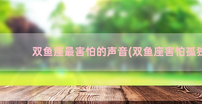 双鱼座最害怕的声音(双鱼座害怕孤独吗)