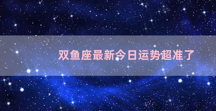 双鱼座最新今日运势超准了