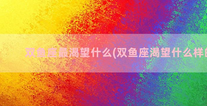 双鱼座最渴望什么(双鱼座渴望什么样的爱情)