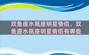 双鱼座水瓶座明星情侣，双鱼座水瓶座明星情侣有哪些