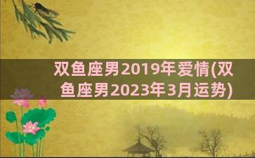 双鱼座男2019年爱情(双鱼座男2023年3月运势)