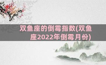 双鱼座的倒霉指数(双鱼座2022年倒霉月份)