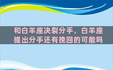 和白羊座决裂分手，白羊座提出分手还有挽回的可能吗