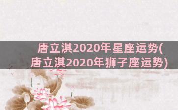 唐立淇2020年星座运势(唐立淇2020年狮子座运势)