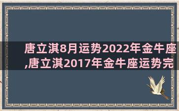 唐立淇8月运势2022年金牛座,唐立淇2017年金牛座运势完整版