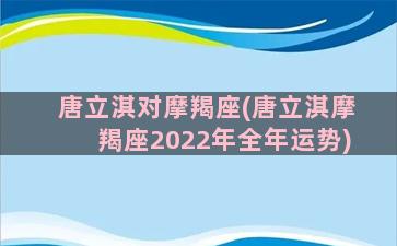 唐立淇对摩羯座(唐立淇摩羯座2022年全年运势)