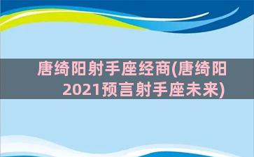 唐绮阳射手座经商(唐绮阳2021预言射手座未来)