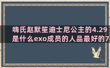 嗨氏赵默笙迪士尼公主的4.29是什么exo成员的人品最好的7.29是什么交际花下降星座是什么