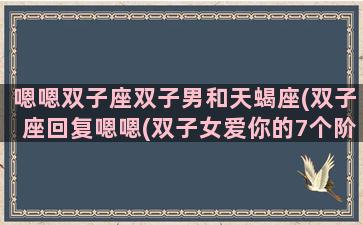 嗯嗯双子座双子男和天蝎座(双子座回复嗯嗯(双子女爱你的7个阶段))