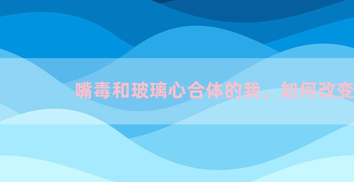 嘴毒和玻璃心合体的我，如何改变