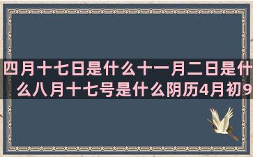 四月十七日是什么十一月二日是什么八月十七号是什么阴历4月初9是什么农历8月初九是什么阴历2月初7是什么八月十二号是什么一月十三日是什么1988年8月28日是什么