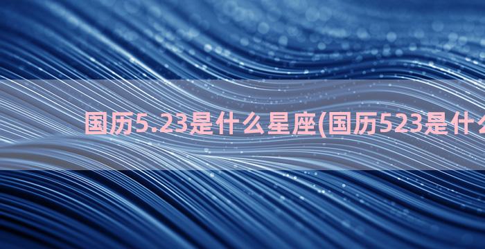 国历5.23是什么星座(国历523是什么星座)