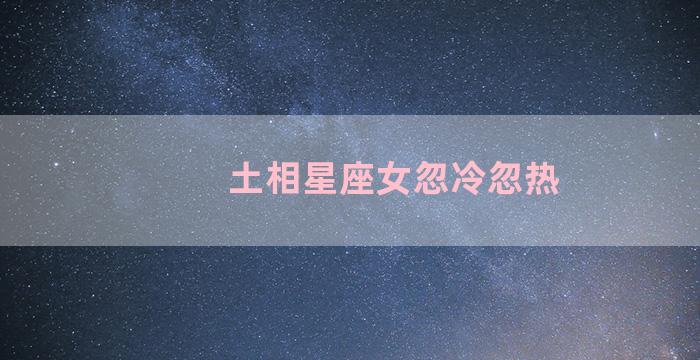 土相星座女忽冷忽热