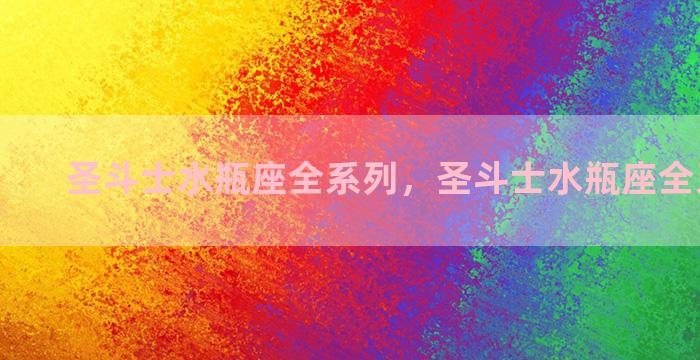 圣斗士水瓶座全系列，圣斗士水瓶座全系列图鉴