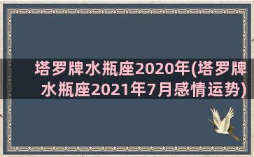 塔罗牌水瓶座2020年(塔罗牌水瓶座2021年7月感情运势)