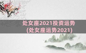 处女座2021投资运势(处女座运势2021)