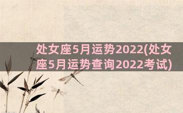 处女座5月运势2022(处女座5月运势查询2022考试)