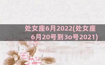 处女座6月2022(处女座6月20号到3o号2021)