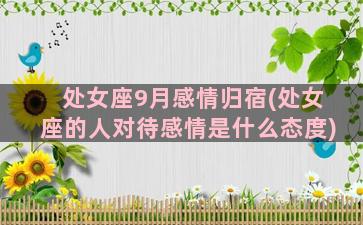 处女座9月感情归宿(处女座的人对待感情是什么态度)