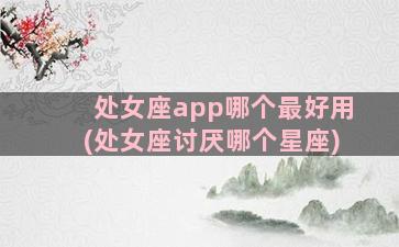 处女座app哪个最好用(处女座讨厌哪个星座)