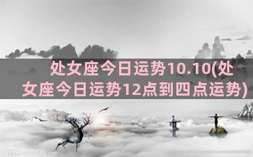 处女座今日运势10.10(处女座今日运势12点到四点运势)