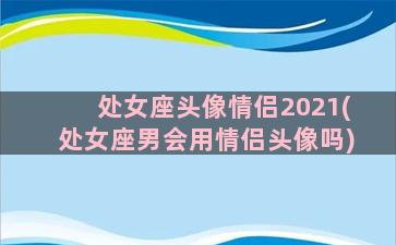 处女座头像情侣2021(处女座男会用情侣头像吗)