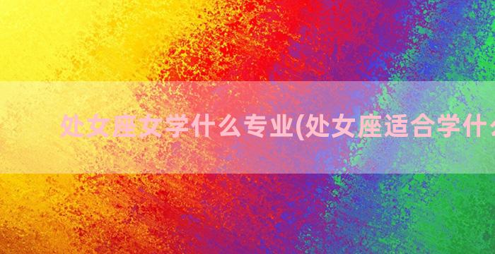 处女座女学什么专业(处女座适合学什么乐器)