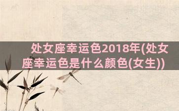 处女座幸运色2018年(处女座幸运色是什么颜色(女生))