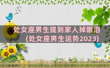 处女座男生提到家人掉眼泪(处女座男生运势2023)