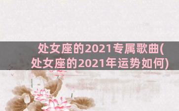 处女座的2021专属歌曲(处女座的2021年运势如何)