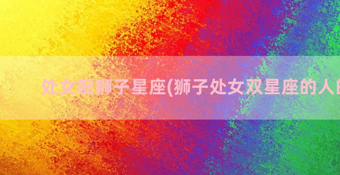 处女配狮子星座(狮子处女双星座的人的性格)