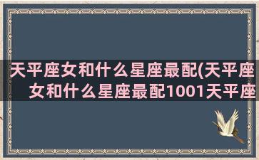 天平座女和什么星座最配(天平座女和什么星座最配1001天平座和什么星座最配)